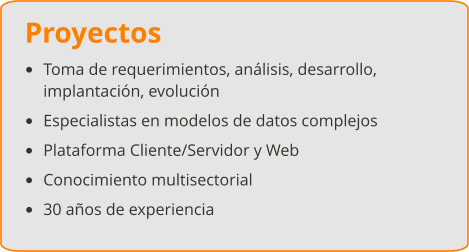 Proyectos •	Toma de requerimientos, análisis, desarrollo, implantación, evolución •	Especialistas en modelos de datos complejos •	Plataforma Cliente/Servidor y Web •	Conocimiento multisectorial •	30 años de experiencia