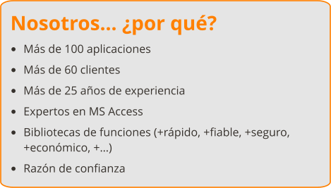 Nosotros… ¿por qué? •	Más de 100 aplicaciones •	Más de 60 clientes •	Más de 25 años de experiencia •	Expertos en MS Access •	Bibliotecas de funciones (+rápido, +fiable, +seguro, +económico, +…) •	Razón de confianza